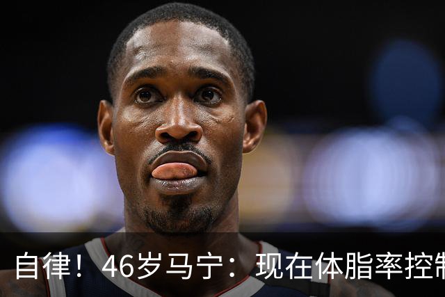 自律！46岁马宁：现在体脂率控制在11%左右 40岁以后红肉一口不吃